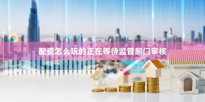 配资怎么玩的正在等待监管部门审核
