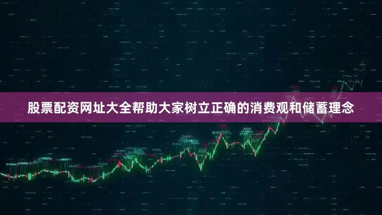 股票配资网址大全帮助大家树立正确的消费观和储蓄理念