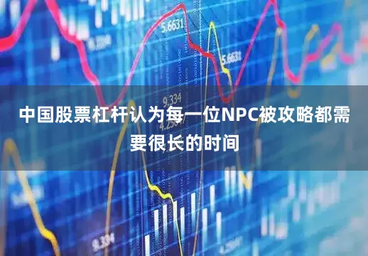 中国股票杠杆认为每一位NPC被攻略都需要很长的时间