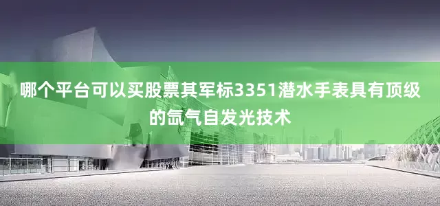 哪个平台可以买股票其军标3351潜水手表具有顶级的氙气自发光技术