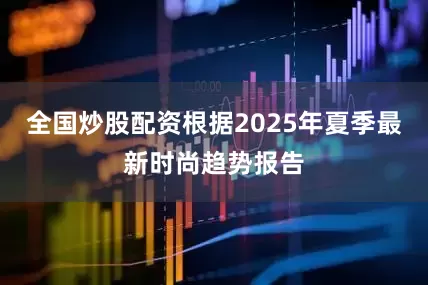 全国炒股配资根据2025年夏季最新时尚趋势报告