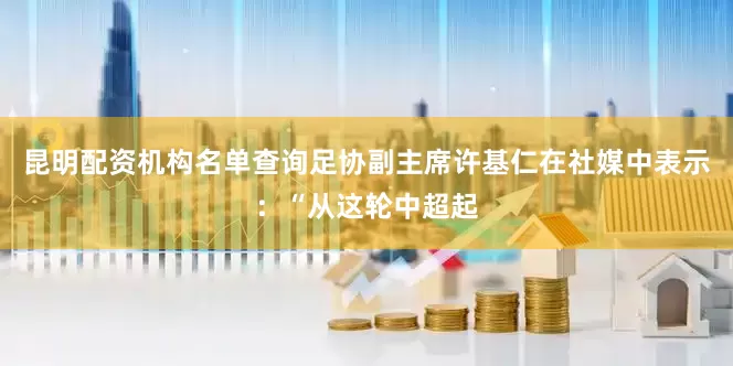 昆明配资机构名单查询足协副主席许基仁在社媒中表示：“从这轮中超起