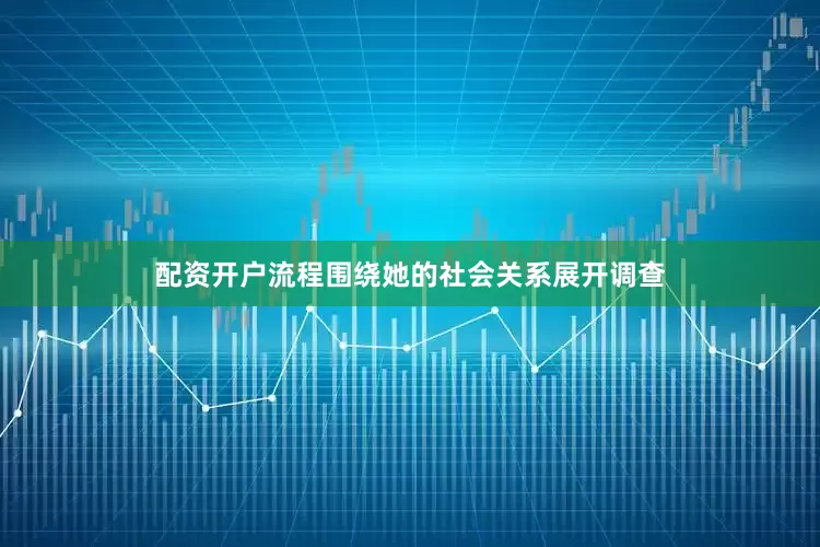 配资开户流程围绕她的社会关系展开调查