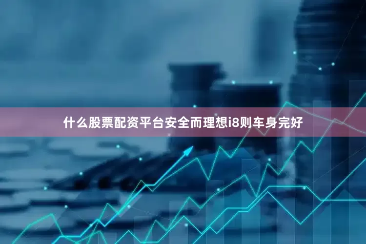 什么股票配资平台安全而理想i8则车身完好