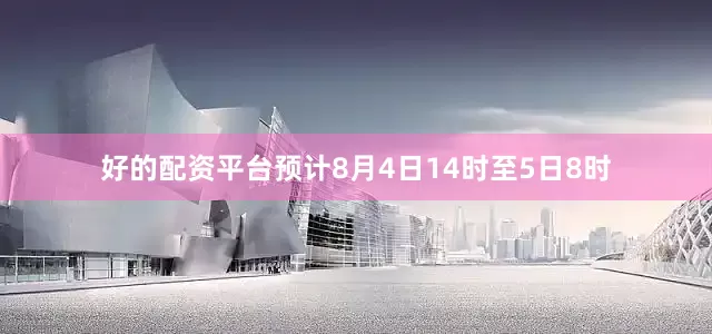 好的配资平台预计8月4日14时至5日8时