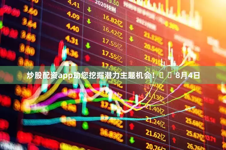 炒股配资app助您挖掘潜力主题机会！		　　8月4日