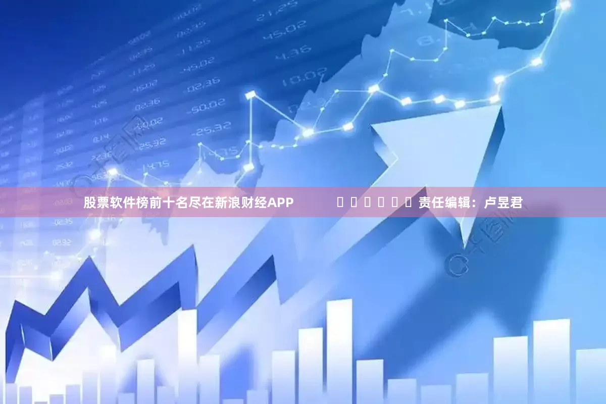 股票软件榜前十名尽在新浪财经APP            						责任编辑：卢昱君