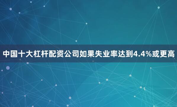 中国十大杠杆配资公司如果失业率达到4.4%或更高