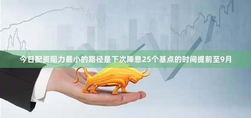 今日配资阻力最小的路径是下次降息25个基点的时间提前至9月