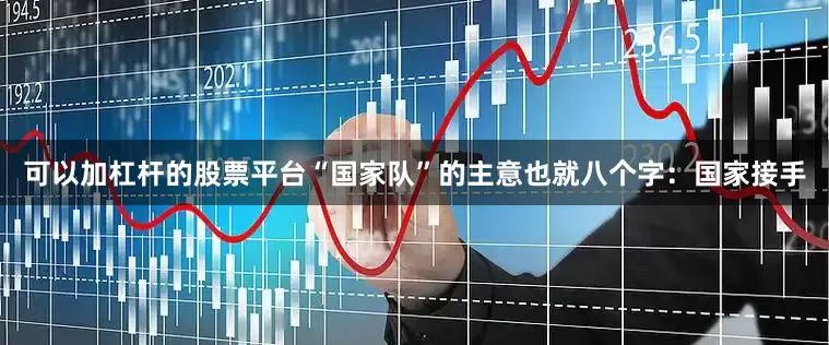 可以加杠杆的股票平台“国家队”的主意也就八个字：国家接手