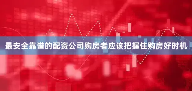 最安全靠谱的配资公司购房者应该把握住购房好时机