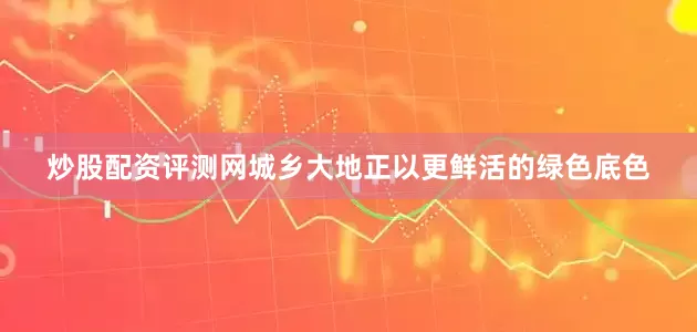 炒股配资评测网城乡大地正以更鲜活的绿色底色