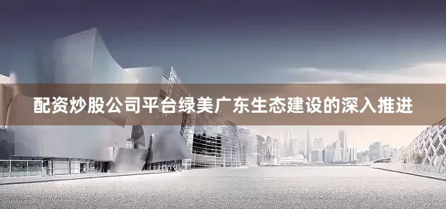 配资炒股公司平台绿美广东生态建设的深入推进