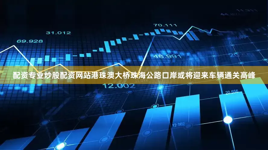 配资专业炒股配资网站港珠澳大桥珠海公路口岸或将迎来车辆通关高峰