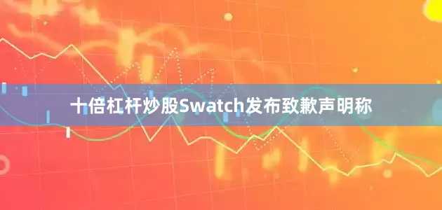 十倍杠杆炒股Swatch发布致歉声明称