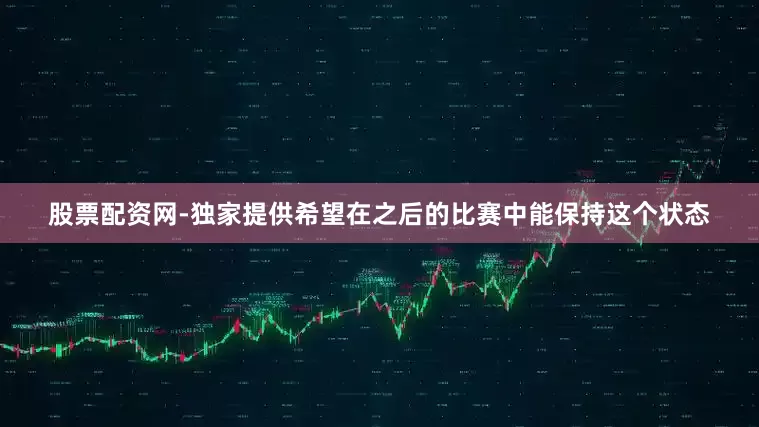 股票配资网-独家提供希望在之后的比赛中能保持这个状态