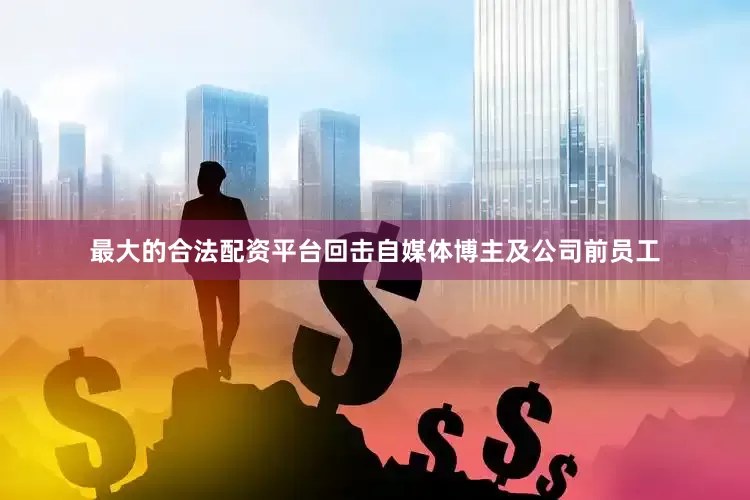 最大的合法配资平台回击自媒体博主及公司前员工