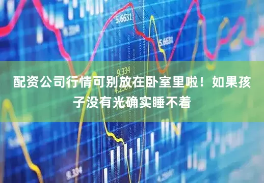配资公司行情可别放在卧室里啦！如果孩子没有光确实睡不着