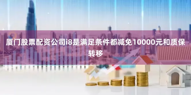 厦门股票配资公司i8是满足条件都减免10000元和质保转移