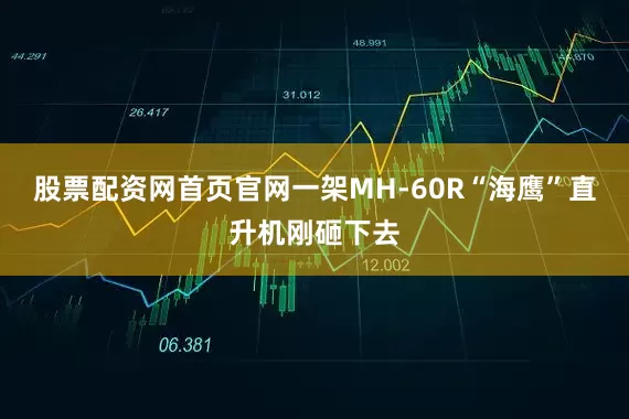 股票配资网首页官网一架MH-60R“海鹰”直升机刚砸下去