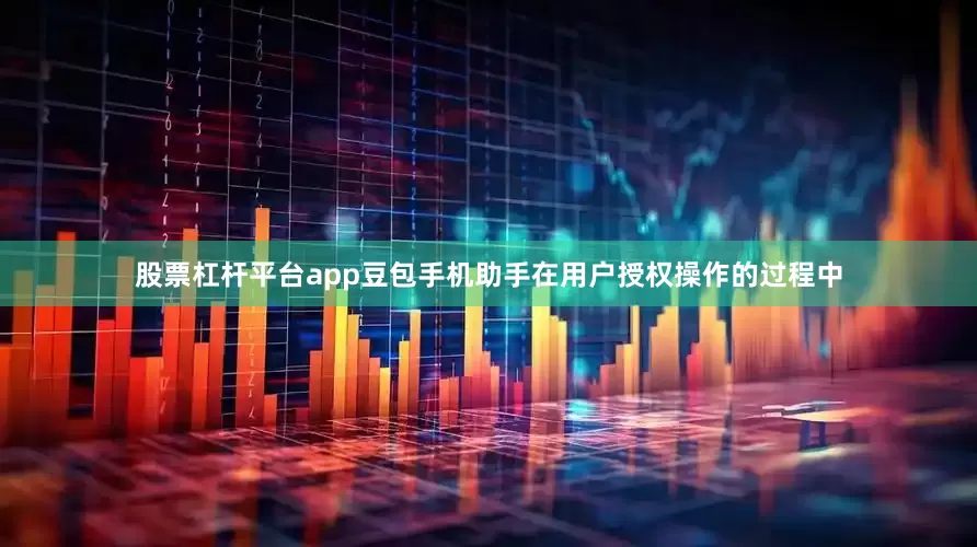 股票杠杆平台app豆包手机助手在用户授权操作的过程中