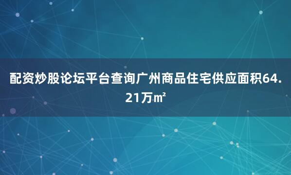 配资炒股论坛平台查询广州商品住宅供应面积64.21万㎡
