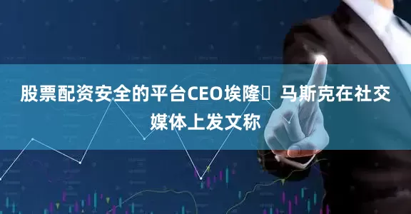 股票配资安全的平台CEO埃隆・马斯克在社交媒体上发文称