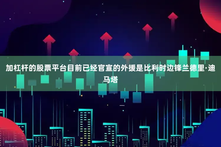 加杠杆的股票平台目前已经官宣的外援是比利时边锋兰德里·迪马塔
