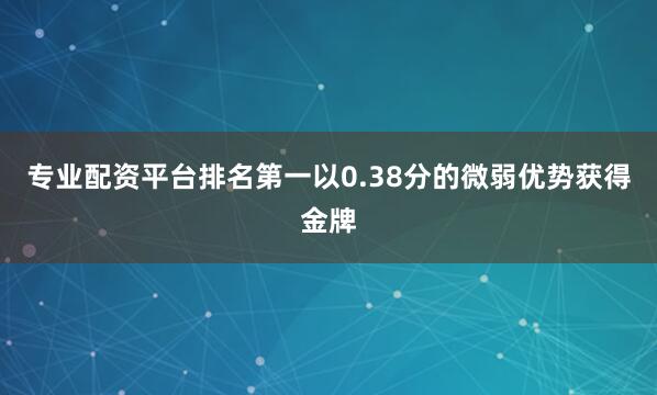 专业配资平台排名第一以0.38分的微弱优势获得金牌