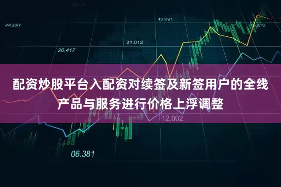 配资炒股平台入配资对续签及新签用户的全线产品与服务进行价格上浮调整
