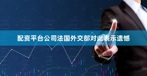 配资平台公司法国外交部对此表示遗憾