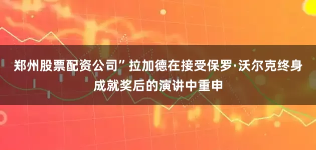 郑州股票配资公司”拉加德在接受保罗·沃尔克终身成就奖后的演讲中重申