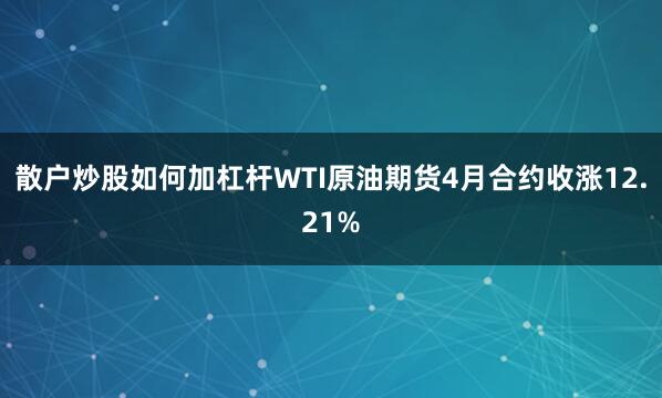 散户炒股如何加杠杆WTI原油期货4月合约收涨12.21%