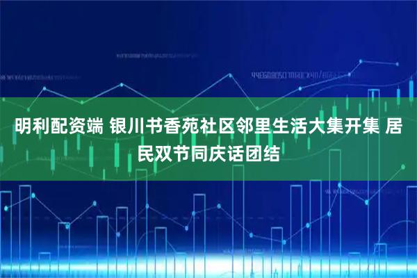 明利配资端 银川书香苑社区邻里生活大集开集 居民双节同庆话团结