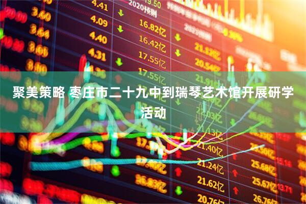 聚美策略 枣庄市二十九中到瑞琴艺术馆开展研学活动