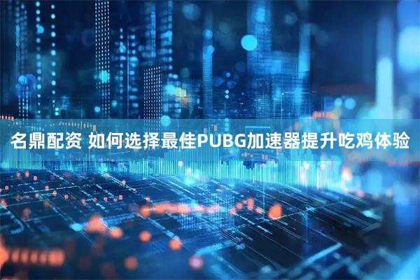 名鼎配资 如何选择最佳PUBG加速器提升吃鸡体验