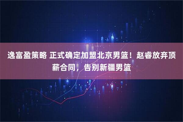 逸富盈策略 正式确定加盟北京男篮！赵睿放弃顶薪合同，告别新疆男篮