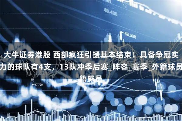 大牛证券港股 西部疯狂引援基本结束！具备争冠实力的球队有4支，13队冲季后赛_阵容_赛季_外籍球员