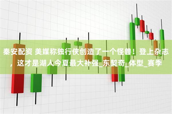 秦安配资 美媒称独行侠创造了一个怪兽！登上杂志，这才是湖人今夏最大补强_东契奇_体型_赛季
