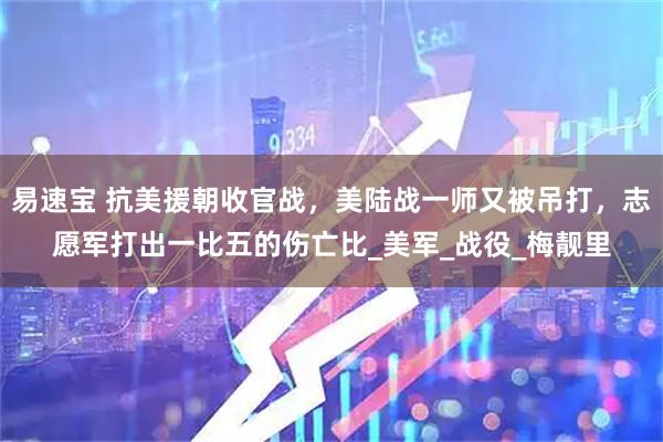 易速宝 抗美援朝收官战，美陆战一师又被吊打，志愿军打出一比五的伤亡比_美军_战役_梅靓里