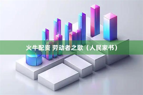 火牛配资 劳动者之歌（人民家书）