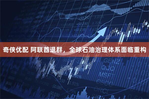 奇侠优配 阿联酋退群，全球石油治理体系面临重构