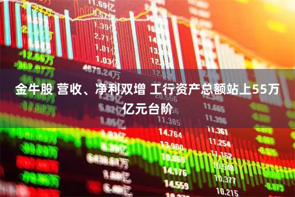金牛股 营收、净利双增 工行资产总额站上55万亿元台阶