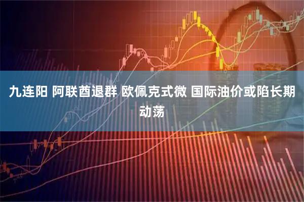 九连阳 阿联酋退群 欧佩克式微 国际油价或陷长期动荡
