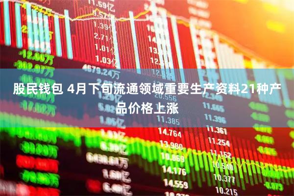 股民钱包 4月下旬流通领域重要生产资料21种产品价格上涨