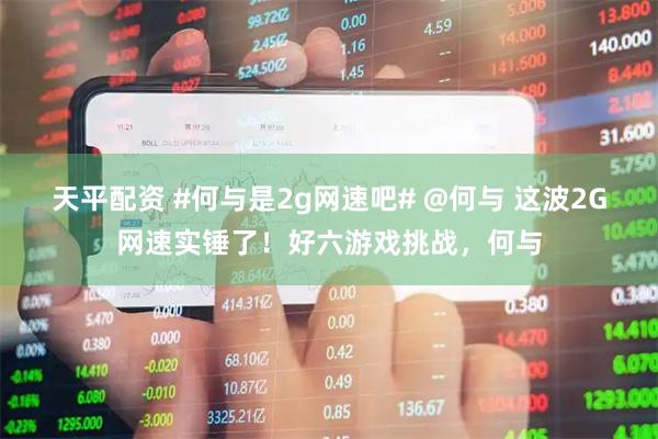 天平配资 #何与是2g网速吧# @何与 这波2G网速实锤了！好六游戏挑战，何与