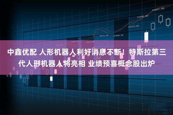 中鑫优配 人形机器人利好消息不断！特斯拉第三代人形机器人将亮相 业绩预喜概念股出炉