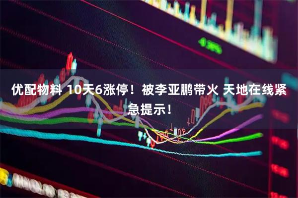 优配物料 10天6涨停！被李亚鹏带火 天地在线紧急提示！