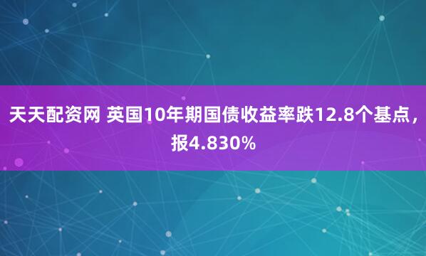 天天配资网 英国10年期国债收益率跌12.8个基点，报4.830%