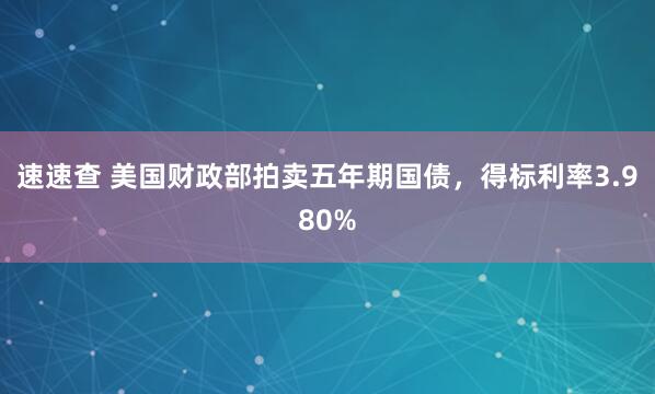 速速查 美国财政部拍卖五年期国债，得标利率3.980%